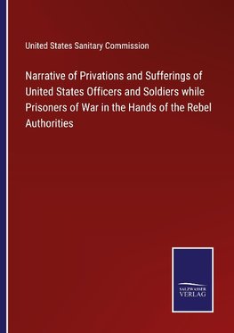 Narrative of Privations and Sufferings of United States Officers and Soldiers while Prisoners of War in the Hands of the Rebel Authorities