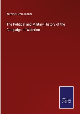 The Political and Military History of the Campaign of Waterloo