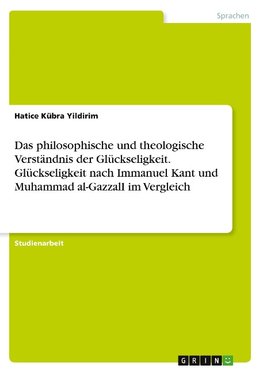 Das philosophische und theologische Verständnis der Glückseligkeit. Glückseligkeit nach Immanuel Kant und Muhammad al-GazzalI im Vergleich