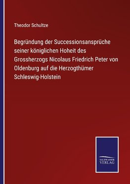 Begründung der Successionsansprüche seiner königlichen Hoheit des Grossherzogs Nicolaus Friedrich Peter von Oldenburg auf die Herzogthümer Schleswig-Holstein