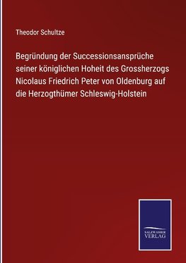 Begründung der Successionsansprüche seiner königlichen Hoheit des Grossherzogs Nicolaus Friedrich Peter von Oldenburg auf die Herzogthümer Schleswig-Holstein