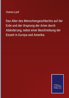 Das Alter des Menschengeschlechts auf der Erde und der Ursprung der Arten durch Abänderung, nebst einer Beschreibung der Eiszeit in Europa und Amerika