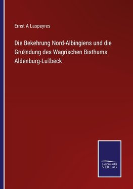 Die Bekehrung Nord-Albingiens und die Gru¨ndung des Wagrischen Bisthums Aldenburg-Lu¨beck