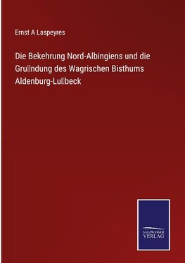 Die Bekehrung Nord-Albingiens und die Gru¨ndung des Wagrischen Bisthums Aldenburg-Lu¨beck