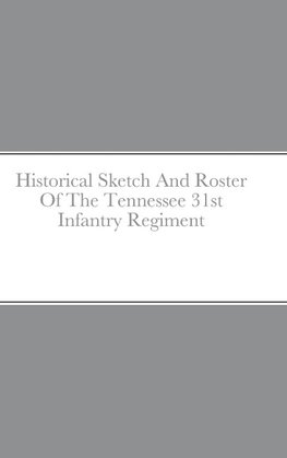 Historical Sketch And Roster Of The Tennessee 31st Infantry Regiment