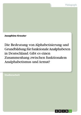 Die Bedeutung von Alphabetisierung und Grundbildung für funktionale Analphabeten in Deutschland. Gibt es einen Zusammenhang zwischen funktionalem Analphabetismus und Armut?