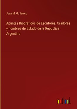 Apuntes Biograficos de Escritores, Oradores y hombres de Estado de la Republica Argentina