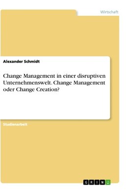 Change Management in einer disruptiven Unternehmenswelt. Change Management oder Change Creation?