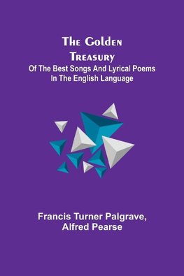 The Golden Treasury; Of the Best Songs and Lyrical Poems in the English Language