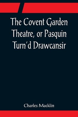 The Covent Garden Theatre, or Pasquin Turn'd Drawcansir