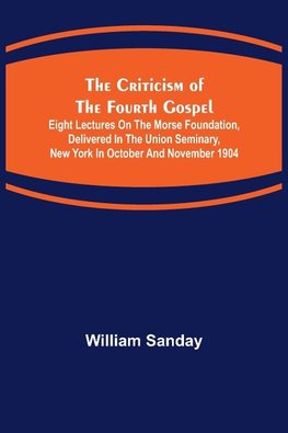 The Criticism of the Fourth Gospel; Eight Lectures on the Morse Foundation, Delivered in the Union Seminary, New York in October and November 1904