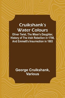 Cruikshank's Water Colours; Oliver Twist, The Miser's Daughter, History of The Irish Rebellion in 1798, and Emmett's Insurrection in 1803