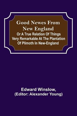 Good Newes from New England; Or a true relation of things very remarkable at the plantation of Plimoth in New-England