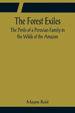 The Forest Exiles The Perils of a Peruvian Family in the Wilds of the Amazon