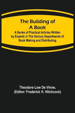 The Building of a Book; A Series of Practical Articles Written by Experts in the Various Departments of Book Making and Distributing