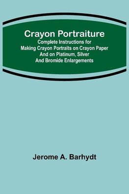 Crayon Portraiture; Complete Instructions for Making Crayon Portraits on Crayon Paper and on Platinum, Silver and Bromide Enlargements