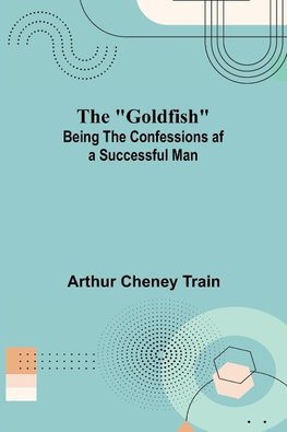 The "Goldfish"; Being the Confessions af a Successful Man