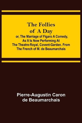 The Follies of a Day; or, The Marriage of Figaro A Comedy, as it is now performing at the Theatre-Royal, Covent-Garden. From the French of M. de Beaumarchais