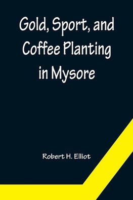 Gold, Sport, and Coffee Planting in Mysore; With chapters on coffee planting in Coorg, the Mysore representative assembly, the Indian congress, caste and the Indian silver question, being the 38 years' experiences of a Mysore planter