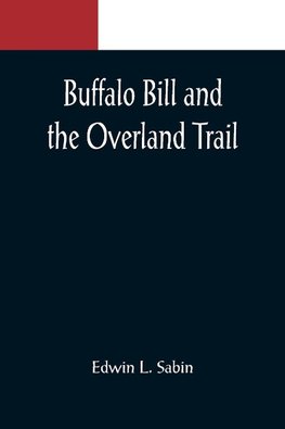 Buffalo Bill and the Overland Trail; Being the story of how boy and man worked hard and played hard to blaze the white trail, by wagon train, stage coach and pony express, across the great plains and the mountains beyond, that the American republic might