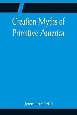 Creation Myths of Primitive America; In relation to the Religious History and Mental Development of Mankind