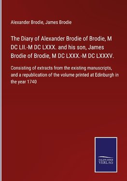 The Diary of Alexander Brodie of Brodie, M DC LII.-M DC LXXX. and his son, James Brodie of Brodie, M DC LXXX.-M DC LXXXV.