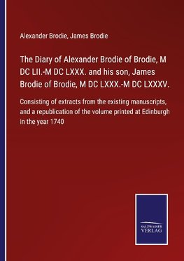 The Diary of Alexander Brodie of Brodie, M DC LII.-M DC LXXX. and his son, James Brodie of Brodie, M DC LXXX.-M DC LXXXV.