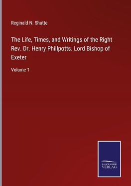 The Life, Times, and Writings of the Right Rev. Dr. Henry Phillpotts. Lord Bishop of Exeter