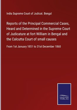 Reports of the Principal Commercial Cases, Heard and Determined in the Supreme Court of Judicature at fort William in Bengal and the Calcutta Court of small causes