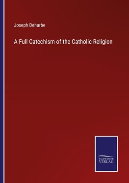 A Full Catechism of the Catholic Religion