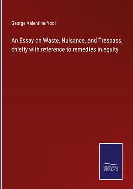 An Essay on Waste, Nuisance, and Trespass, chiefly with reference to remedies in equity