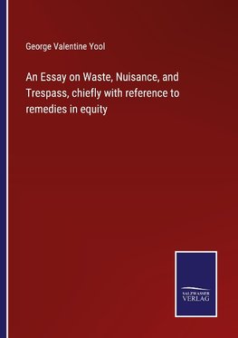 An Essay on Waste, Nuisance, and Trespass, chiefly with reference to remedies in equity