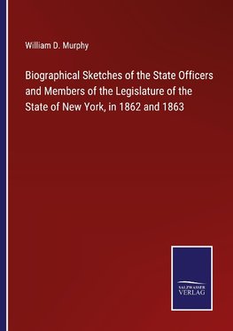 Biographical Sketches of the State Officers and Members of the Legislature of the State of New York, in 1862 and 1863