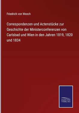 Correspondenzen und Actenstücke zur Geschichte der Ministerconferenzen von Carlsbad und Wien in den Jahren 1819, 1820 und 1834