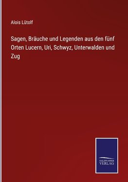 Sagen, Bräuche und Legenden aus den fünf Orten Lucern, Uri, Schwyz, Unterwalden und Zug