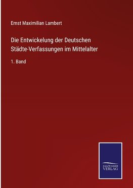 Die Entwickelung der Deutschen Städte-Verfassungen im Mittelalter