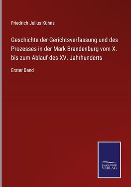 Geschichte der Gerichtsverfassung und des Prozesses in der Mark Brandenburg vom X. bis zum Ablauf des XV. Jahrhunderts