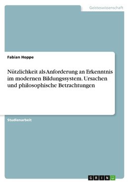 Nützlichkeit als Anforderung an Erkenntnis im modernen Bildungssystem. Ursachen und philosophische Betrachtungen