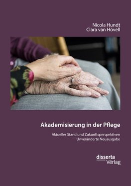 Akademisierung in der Pflege. Aktueller Stand und Zukunftsperspektiven