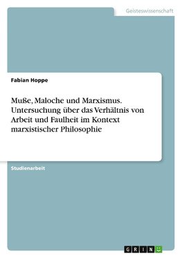 Muße, Maloche und Marxismus. Untersuchung über das Verhältnis von Arbeit und Faulheit im Kontext marxistischer Philosophie