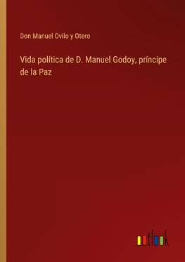 Vida política de D. Manuel Godoy, príncipe de la Paz