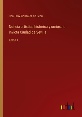 Noticia artística histórica y curiosa e invicta Ciudad de Sevilla