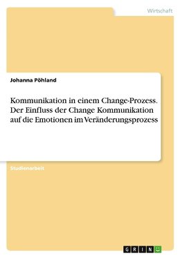 Kommunikation in einem Change-Prozess. Der Einfluss der Change Kommunikation auf dieEmotionen im Veränderungsprozess