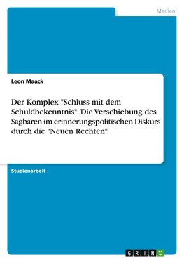 Der Komplex "Schluss mit dem Schuldbekenntnis". Die Verschiebung des Sagbaren im erinnerungspolitischen Diskurs durch die "Neuen Rechten"