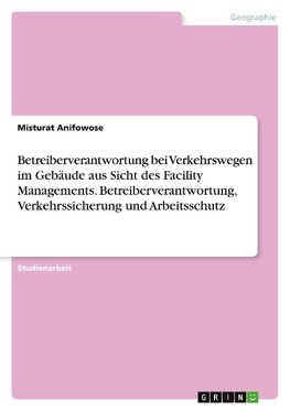 Betreiberverantwortung bei Verkehrswegen im Gebäude aus Sicht des Facility Managements. Betreiberverantwortung, Verkehrssicherung und Arbeitsschutz