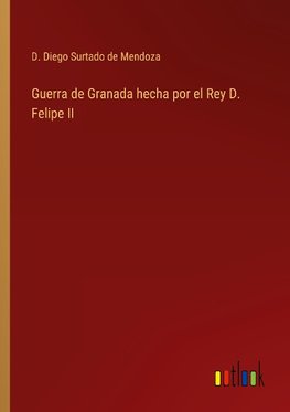 Guerra de Granada hecha por el Rey D. Felipe II