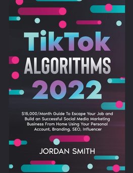 TikTok Algorithms 2022 $15,000/Month Guide To Escape Your Job And Build an Successful Social Media Marketing Business From Home Using Your Personal Account, Branding, SEO, Influencer