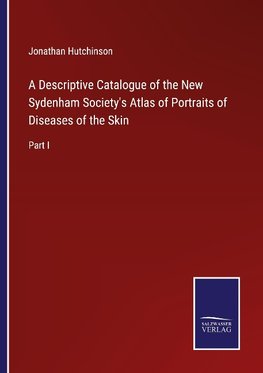 A Descriptive Catalogue of the New Sydenham Society's Atlas of Portraits of Diseases of the Skin