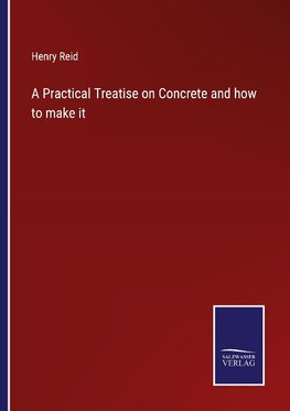 A Practical Treatise on Concrete and how to make it