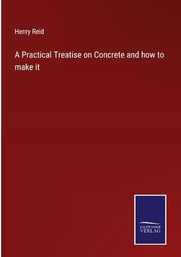 A Practical Treatise on Concrete and how to make it